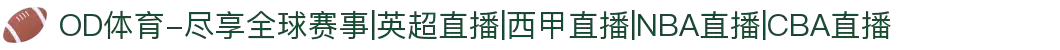 OD体育-尽享全球赛事|英超直播|西甲直播|NBA直播|CBA直播